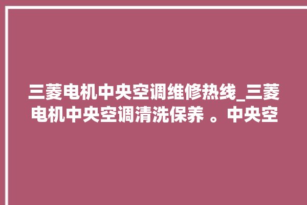 三菱电机中央空调维修热线_三菱电机中央空调清洗保养 。中央空调