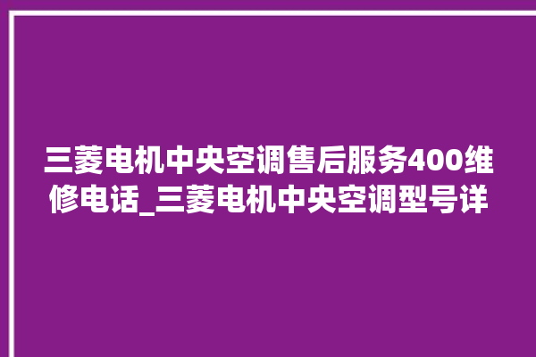 三菱电机中央空调售后服务400维修电话_三菱电机中央空调型号详解 。中央空调