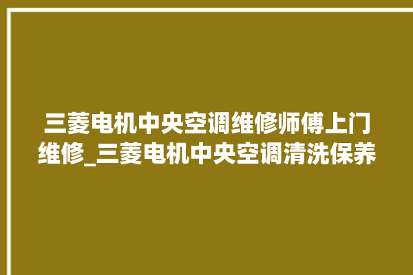 三菱电机中央空调维修师傅上门维修_三菱电机中央空调清洗保养 。中央空调