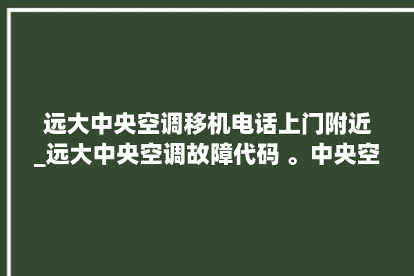 远大中央空调移机电话上门附近_远大中央空调故障代码 。中央空调