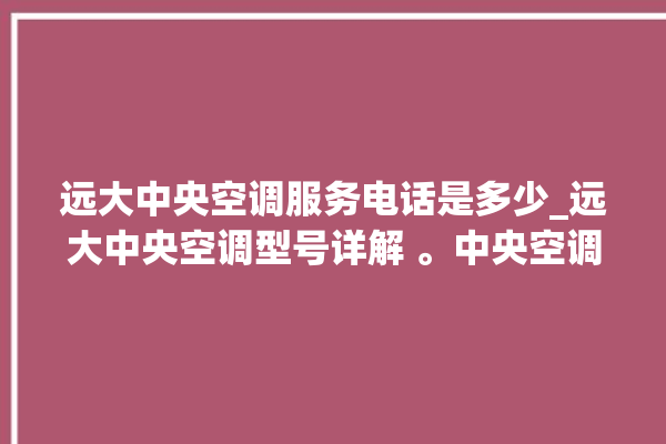 远大中央空调服务电话是多少_远大中央空调型号详解 。中央空调