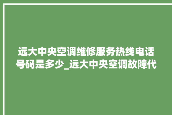 远大中央空调维修服务热线电话号码是多少_远大中央空调故障代码 。中央空调