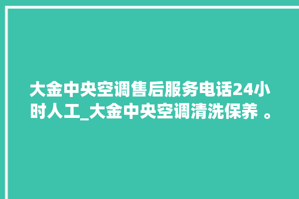 大金中央空调售后服务电话24小时人工_大金中央空调清洗保养 。中央空调