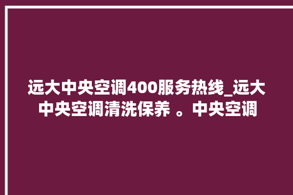 远大中央空调400服务热线_远大中央空调清洗保养 。中央空调