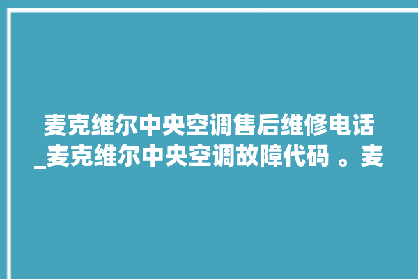 麦克维尔中央空调售后维修电话_麦克维尔中央空调故障代码 。麦克