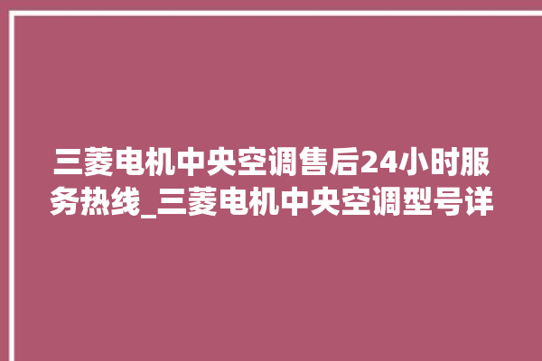 三菱电机中央空调售后24小时服务热线_三菱电机中央空调型号详解 。中央空调