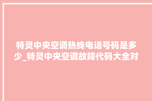 特灵中央空调热线电话号码是多少_特灵中央空调故障代码大全对照表 。中央空调