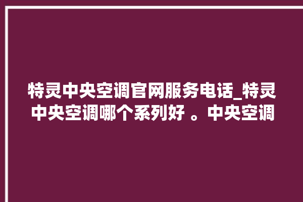 特灵中央空调官网服务电话_特灵中央空调哪个系列好 。中央空调