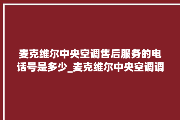 麦克维尔中央空调售后服务的电话号是多少_麦克维尔中央空调调出e2故障 。麦克