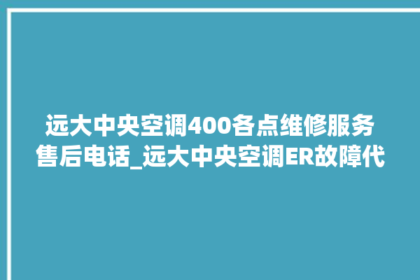 远大中央空调400各点维修服务售后电话_远大中央空调ER故障代码 。中央空调