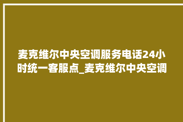 麦克维尔中央空调服务电话24小时统一客服点_麦克维尔中央空调哪个系列好 。麦克