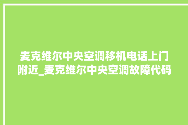 麦克维尔中央空调移机电话上门附近_麦克维尔中央空调故障代码大全对照表 。麦克