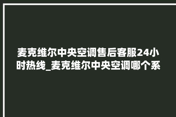 麦克维尔中央空调售后客服24小时热线_麦克维尔中央空调哪个系列好 。麦克