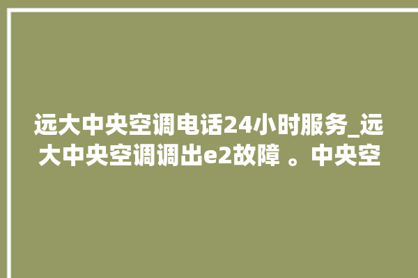 远大中央空调电话24小时服务_远大中央空调调出e2故障 。中央空调