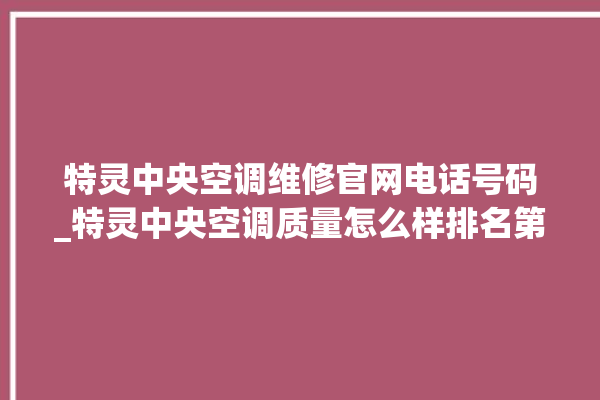 特灵中央空调维修官网电话号码_特灵中央空调质量怎么样排名第几 。中央空调