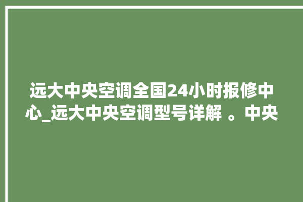 远大中央空调全国24小时报修中心_远大中央空调型号详解 。中央空调