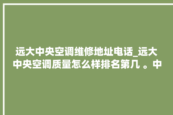 远大中央空调维修地址电话_远大中央空调质量怎么样排名第几 。中央空调