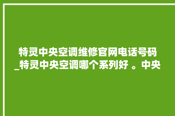 特灵中央空调维修官网电话号码_特灵中央空调哪个系列好 。中央空调