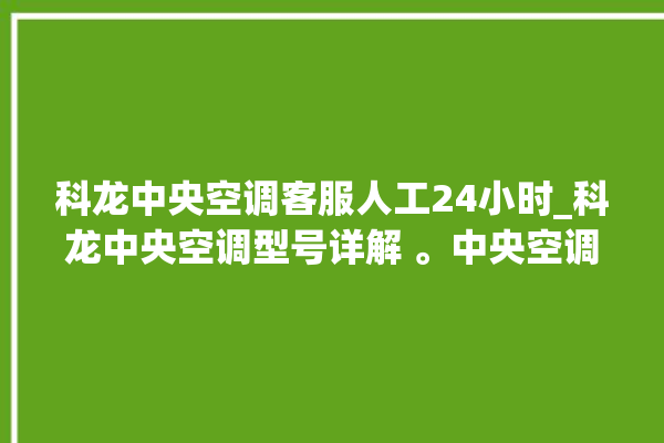 科龙中央空调客服人工24小时_科龙中央空调型号详解 。中央空调