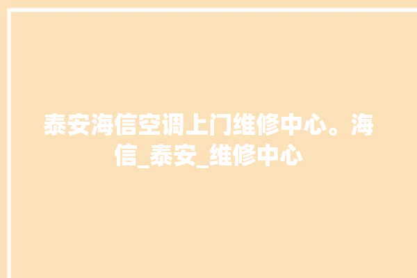 泰安海信空调上门维修中心。海信_泰安_维修中心