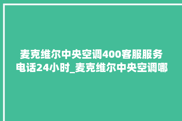 麦克维尔中央空调400客服服务电话24小时_麦克维尔中央空调哪个系列好 。麦克