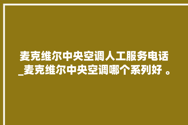 麦克维尔中央空调人工服务电话_麦克维尔中央空调哪个系列好 。麦克