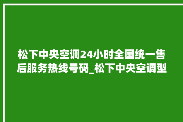 松下中央空调24小时全国统一售后服务热线号码_松下中央空调型号详解 。中央空调