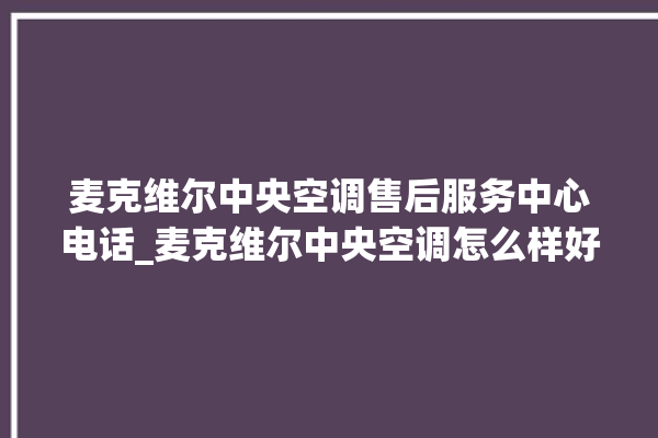 麦克维尔中央空调售后服务中心电话_麦克维尔中央空调怎么样好不好 。麦克