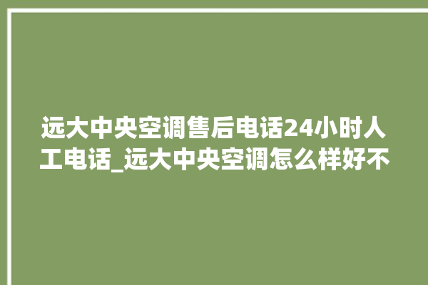 远大中央空调售后电话24小时人工电话_远大中央空调怎么样好不好 。中央空调