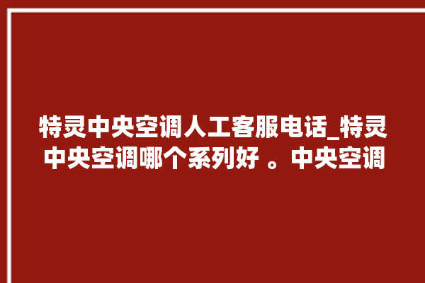 特灵中央空调人工客服电话_特灵中央空调哪个系列好 。中央空调