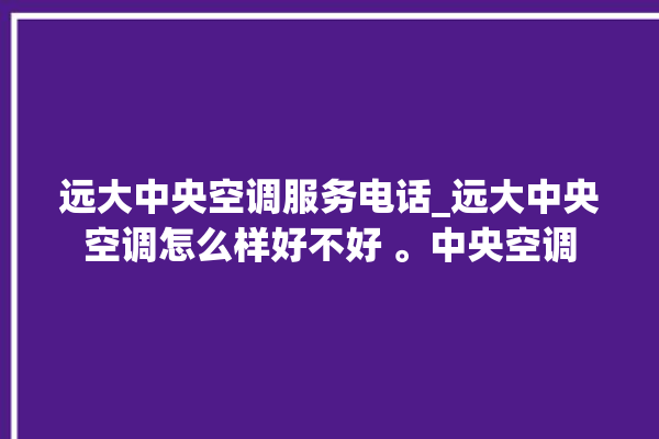 远大中央空调服务电话_远大中央空调怎么样好不好 。中央空调