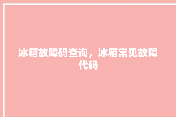 冰箱故障码查询，冰箱常见故障代码