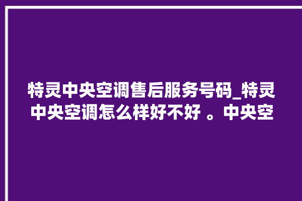 特灵中央空调售后服务号码_特灵中央空调怎么样好不好 。中央空调