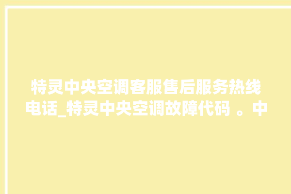 特灵中央空调客服售后服务热线电话_特灵中央空调故障代码 。中央空调