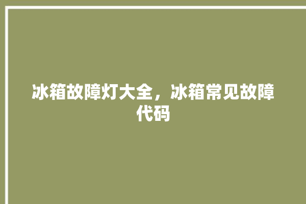 冰箱故障灯大全，冰箱常见故障代码