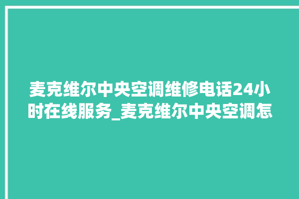 麦克维尔中央空调维修电话24小时在线服务_麦克维尔中央空调怎么样好不好 。麦克