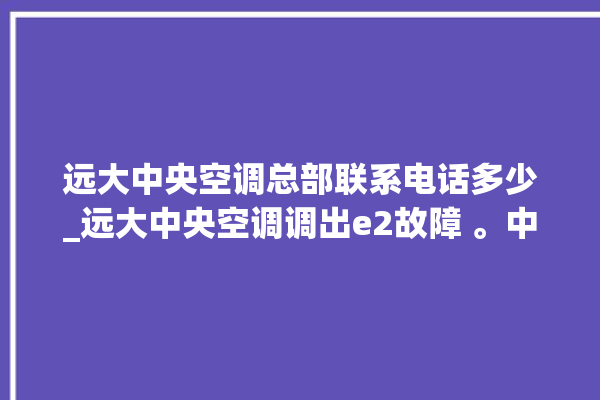 远大中央空调总部联系电话多少_远大中央空调调出e2故障 。中央空调