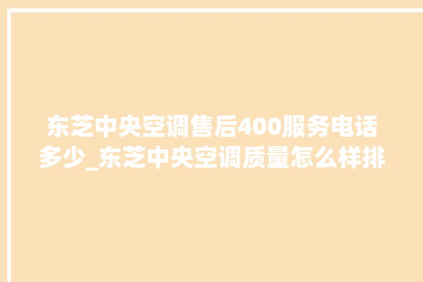 东芝中央空调售后400服务电话多少_东芝中央空调质量怎么样排名第几 。东芝