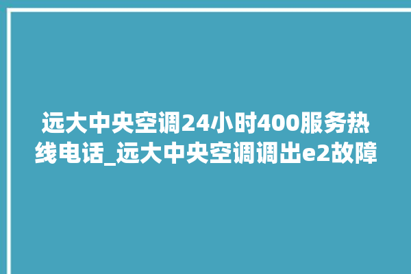 远大中央空调24小时400服务热线电话_远大中央空调调出e2故障 。中央空调