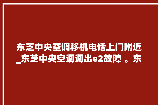 东芝中央空调移机电话上门附近_东芝中央空调调出e2故障 。东芝