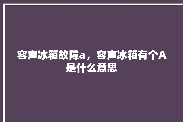 容声冰箱故障a，容声冰箱有个A是什么意思