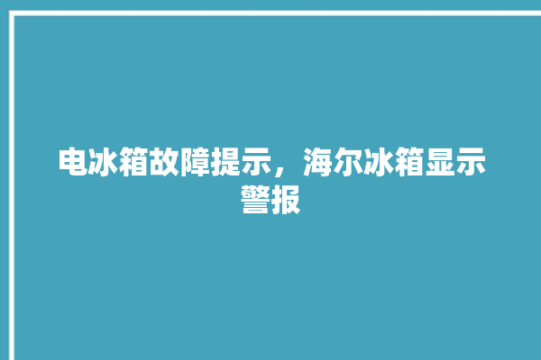 电冰箱故障提示，海尔冰箱显示警报