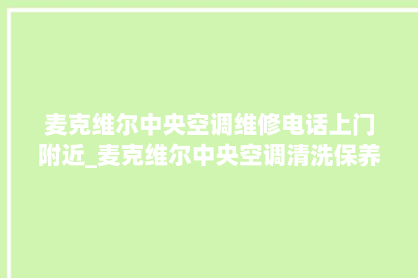 麦克维尔中央空调维修电话上门附近_麦克维尔中央空调清洗保养 。麦克