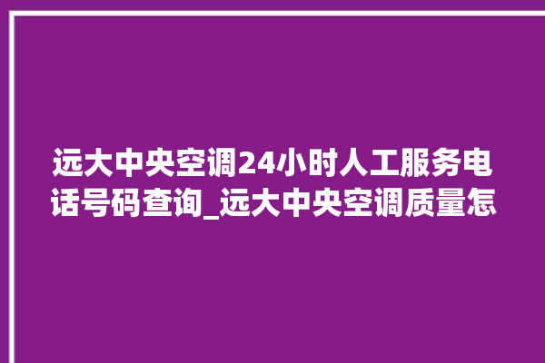 远大中央空调24小时人工服务电话号码查询_远大中央空调质量怎么样排名第几 。中央空调