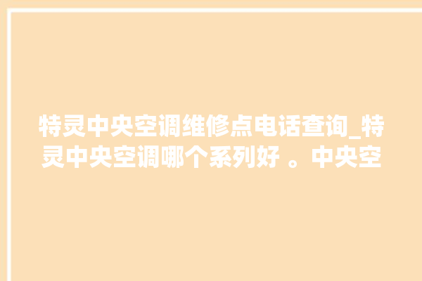 特灵中央空调维修点电话查询_特灵中央空调哪个系列好 。中央空调