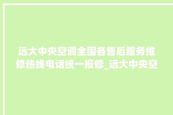 远大中央空调全国各售后服务维修热线电话统一报修_远大中央空调清洗保养 。中央空调