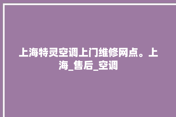 上海特灵空调上门维修网点。上海_售后_空调