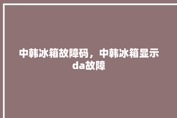 中韩冰箱故障码，中韩冰箱显示da故障