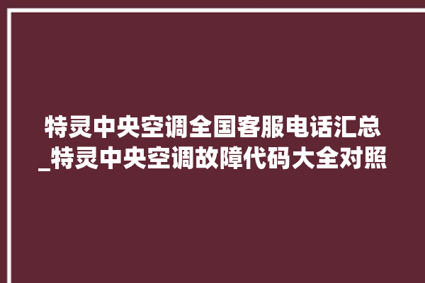 特灵中央空调全国客服电话汇总_特灵中央空调故障代码大全对照表 。中央空调