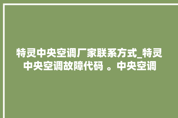 特灵中央空调厂家联系方式_特灵中央空调故障代码 。中央空调